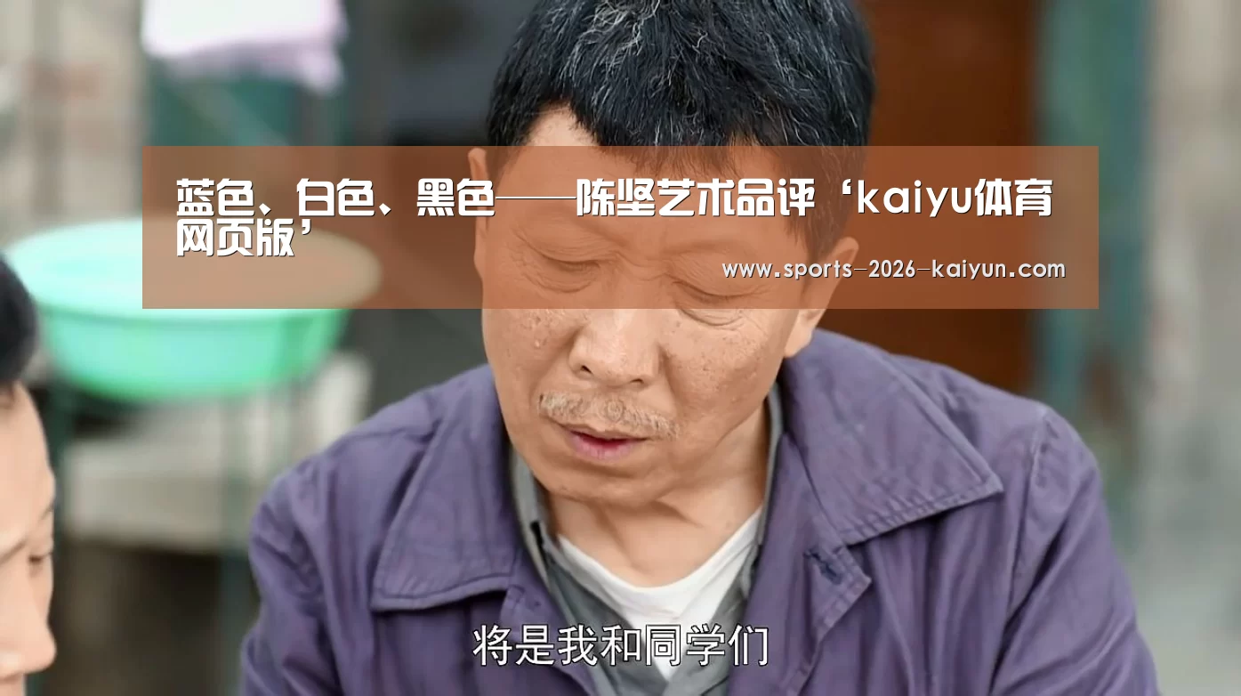 蓝色、白色、黑色——陈坚艺术品评‘kaiyu体育网页版’(图1) kaiyun sports官网